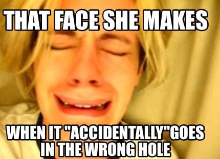 accidentally slipped in|I put it in the wrong hole without realising and she didnt ...